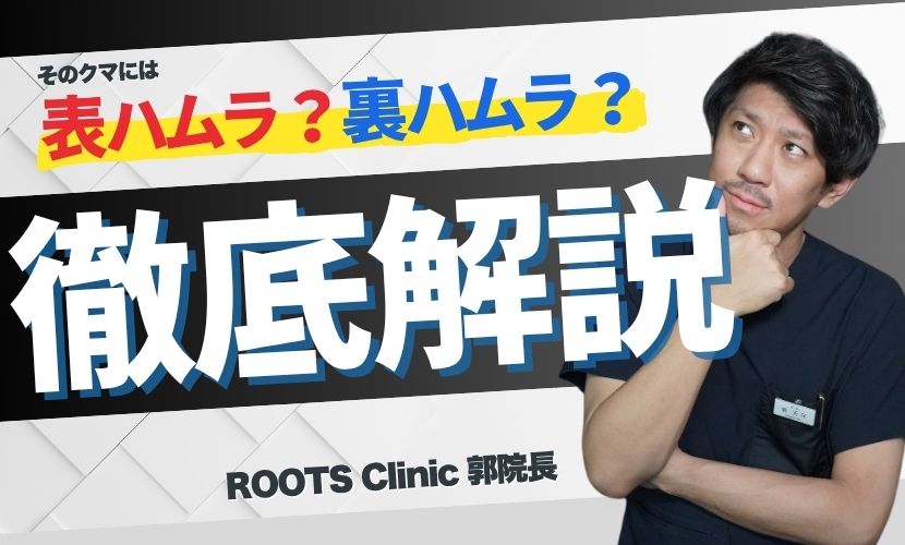 横浜でクマ取りするならROOTS Clinic。表ハムラと裏ハムラについて郭天元院長が徹底解説！